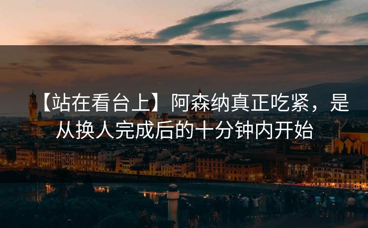 【站在看台上】阿森纳真正吃紧，是从换人完成后的十分钟内开始