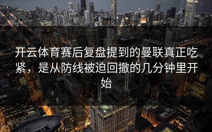 开云体育赛后复盘提到的曼联真正吃紧，是从防线被迫回撤的几分钟里开始