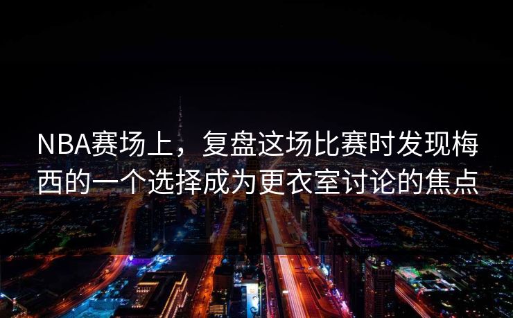 NBA赛场上，复盘这场比赛时发现梅西的一个选择成为更衣室讨论的焦点