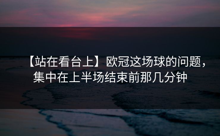【站在看台上】欧冠这场球的问题，集中在上半场结束前那几分钟