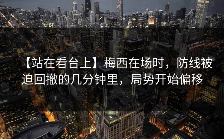 【站在看台上】梅西在场时，防线被迫回撤的几分钟里，局势开始偏移