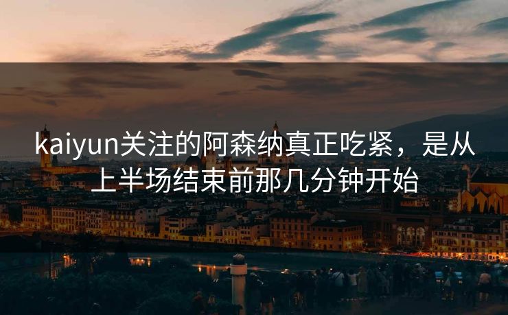 kaiyun关注的阿森纳真正吃紧，是从上半场结束前那几分钟开始