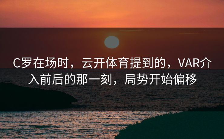 C罗在场时，云开体育提到的，VAR介入前后的那一刻，局势开始偏移