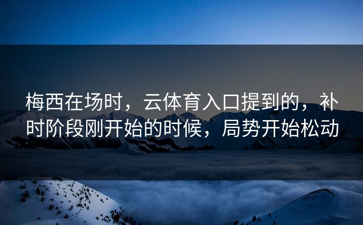 梅西在场时，云体育入口提到的，补时阶段刚开始的时候，局势开始松动
