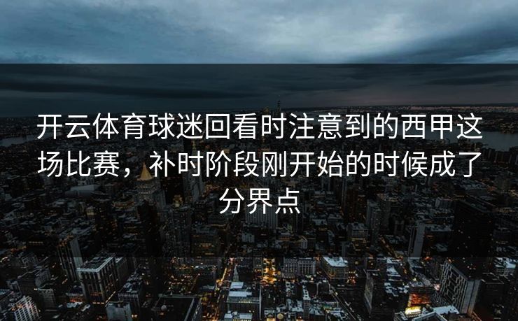 开云体育球迷回看时注意到的西甲这场比赛，补时阶段刚开始的时候成了分界点