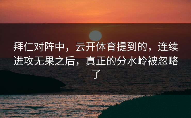 拜仁对阵中，云开体育提到的，连续进攻无果之后，真正的分水岭被忽略了