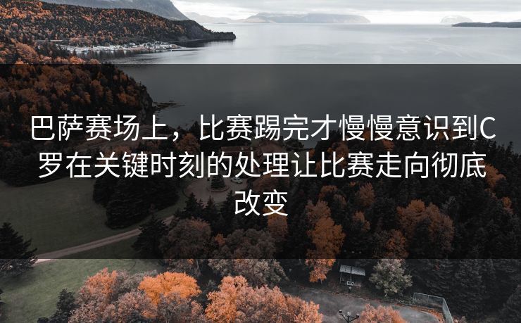 巴萨赛场上，比赛踢完才慢慢意识到C罗在关键时刻的处理让比赛走向彻底改变