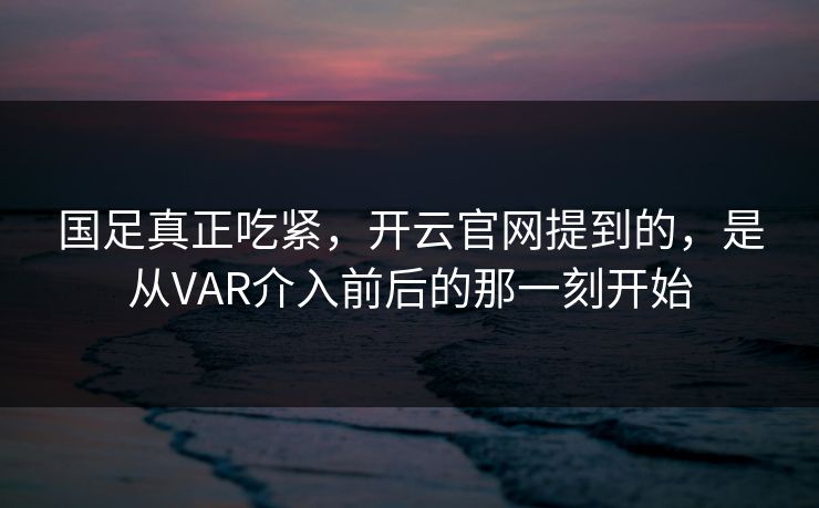 国足真正吃紧，开云官网提到的，是从VAR介入前后的那一刻开始