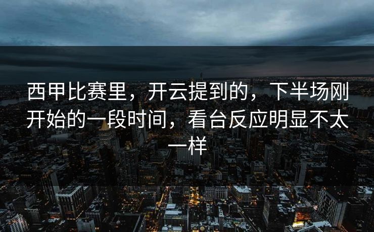 西甲比赛里，开云提到的，下半场刚开始的一段时间，看台反应明显不太一样