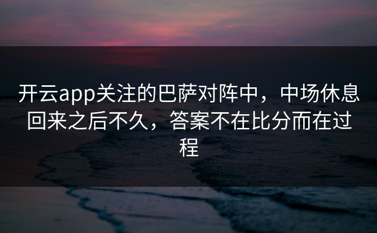 开云app关注的巴萨对阵中，中场休息回来之后不久，答案不在比分而在过程