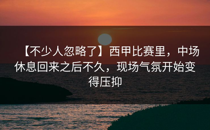 【不少人忽略了】西甲比赛里，中场休息回来之后不久，现场气氛开始变得压抑