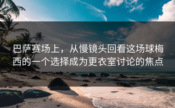 巴萨赛场上，从慢镜头回看这场球梅西的一个选择成为更衣室讨论的焦点