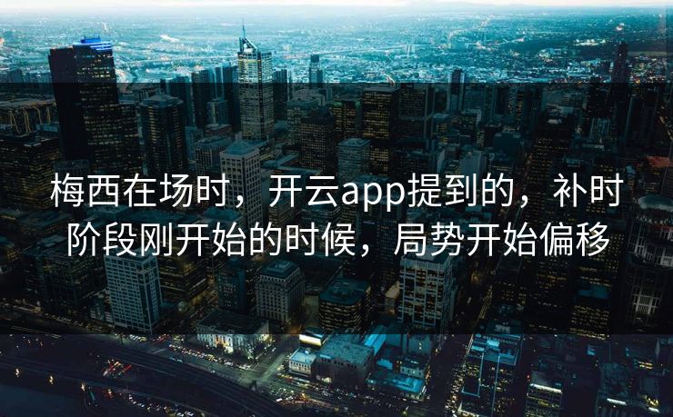 梅西在场时，开云app提到的，补时阶段刚开始的时候，局势开始偏移