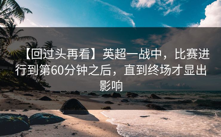 【回过头再看】英超一战中，比赛进行到第60分钟之后，直到终场才显出影响