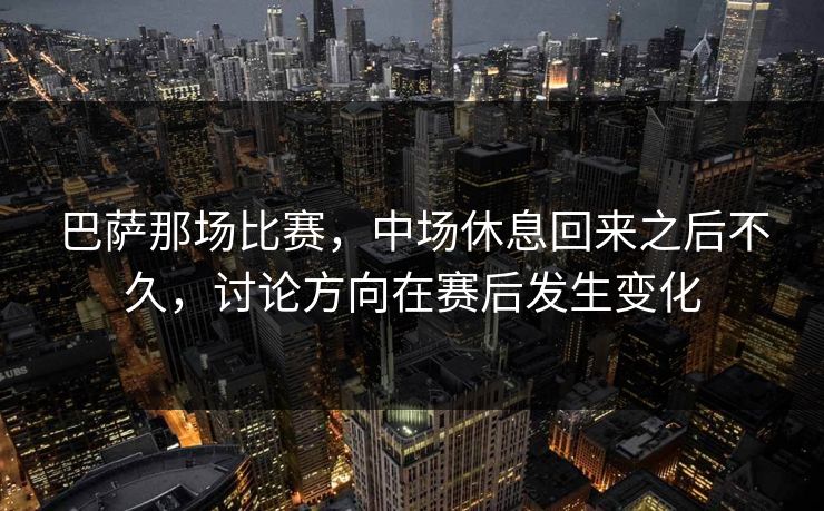 巴萨那场比赛，中场休息回来之后不久，讨论方向在赛后发生变化