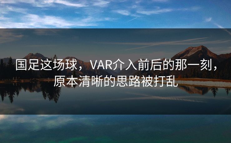 国足这场球，VAR介入前后的那一刻，原本清晰的思路被打乱