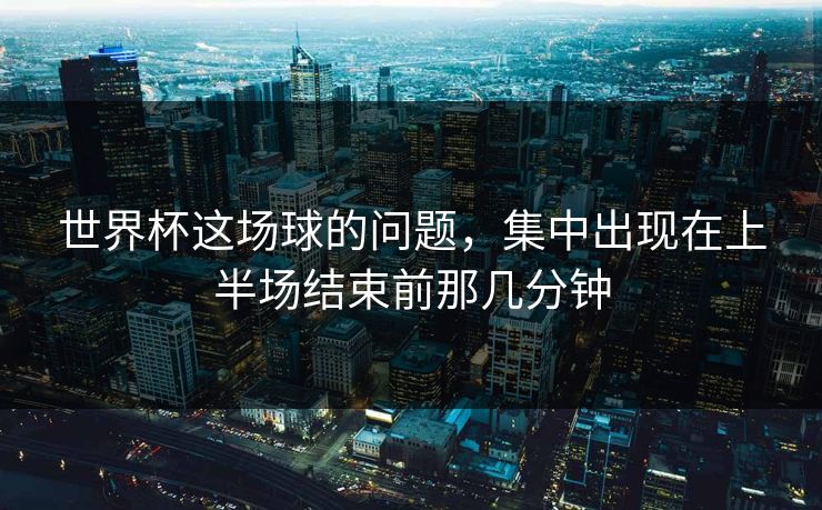 世界杯这场球的问题，集中出现在上半场结束前那几分钟