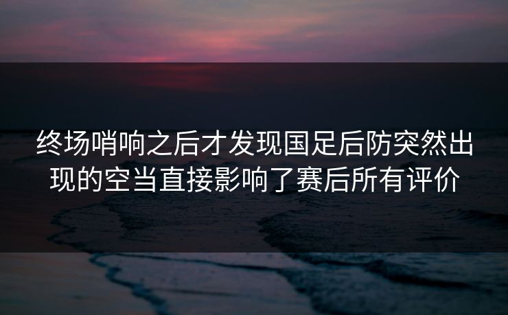 终场哨响之后才发现国足后防突然出现的空当直接影响了赛后所有评价