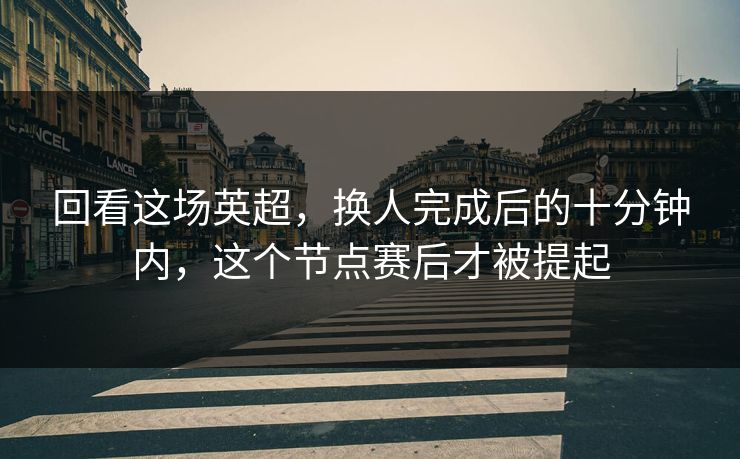 回看这场英超，换人完成后的十分钟内，这个节点赛后才被提起