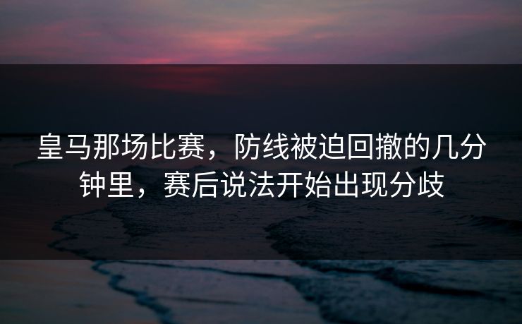 皇马那场比赛，防线被迫回撤的几分钟里，赛后说法开始出现分歧