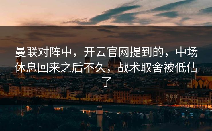 曼联对阵中，开云官网提到的，中场休息回来之后不久，战术取舍被低估了