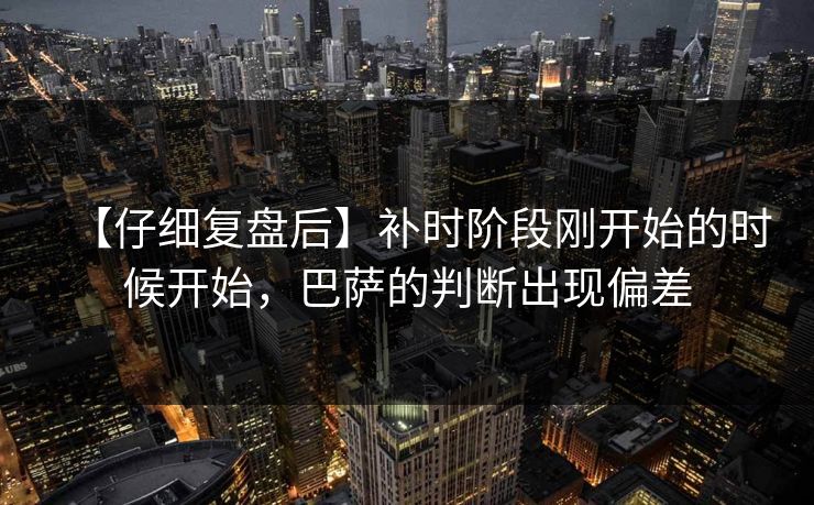 【仔细复盘后】补时阶段刚开始的时候开始，巴萨的判断出现偏差