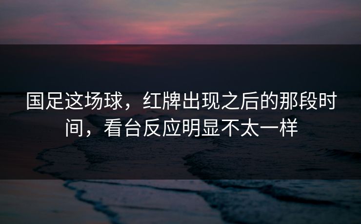 国足这场球，红牌出现之后的那段时间，看台反应明显不太一样
