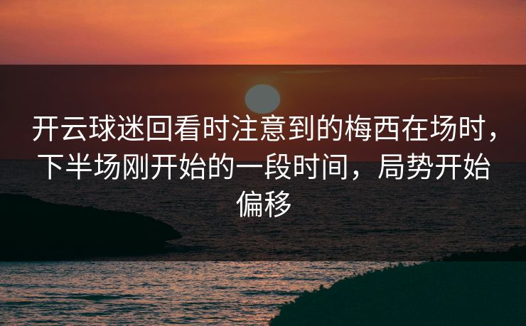 开云球迷回看时注意到的梅西在场时，下半场刚开始的一段时间，局势开始偏移