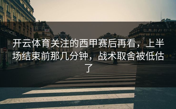 开云体育关注的西甲赛后再看，上半场结束前那几分钟，战术取舍被低估了