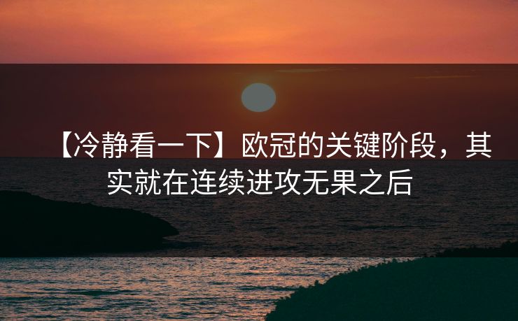 【冷静看一下】欧冠的关键阶段，其实就在连续进攻无果之后