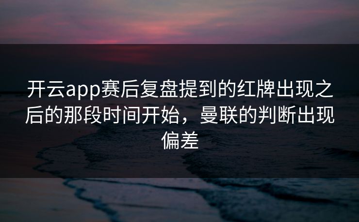开云app赛后复盘提到的红牌出现之后的那段时间开始，曼联的判断出现偏差