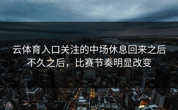 云体育入口关注的中场休息回来之后不久之后，比赛节奏明显改变