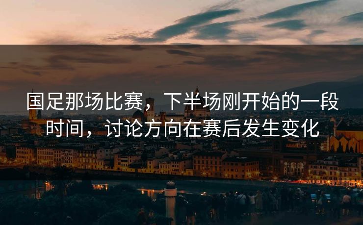 国足那场比赛，下半场刚开始的一段时间，讨论方向在赛后发生变化