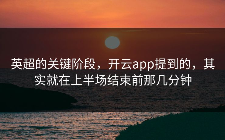 英超的关键阶段，开云app提到的，其实就在上半场结束前那几分钟