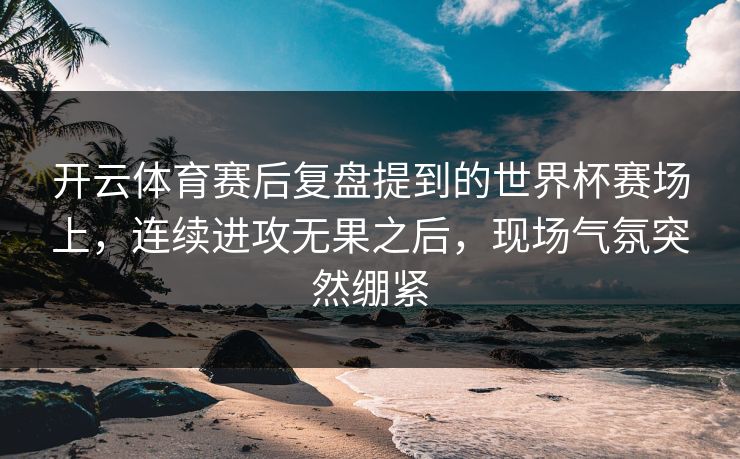 开云体育赛后复盘提到的世界杯赛场上，连续进攻无果之后，现场气氛突然绷紧