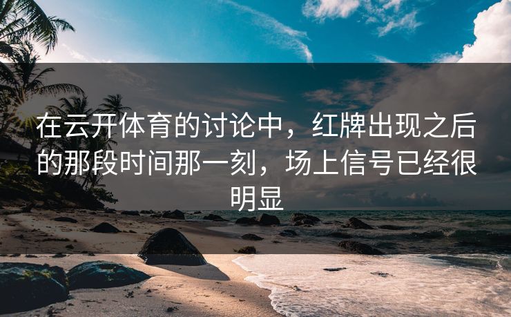 在云开体育的讨论中，红牌出现之后的那段时间那一刻，场上信号已经很明显