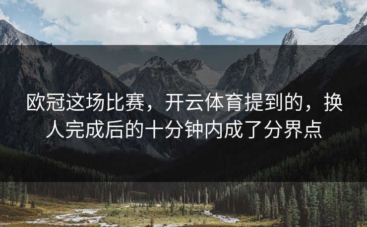 欧冠这场比赛，开云体育提到的，换人完成后的十分钟内成了分界点