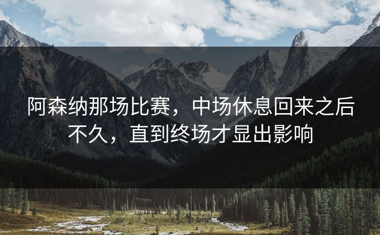 阿森纳那场比赛，中场休息回来之后不久，直到终场才显出影响