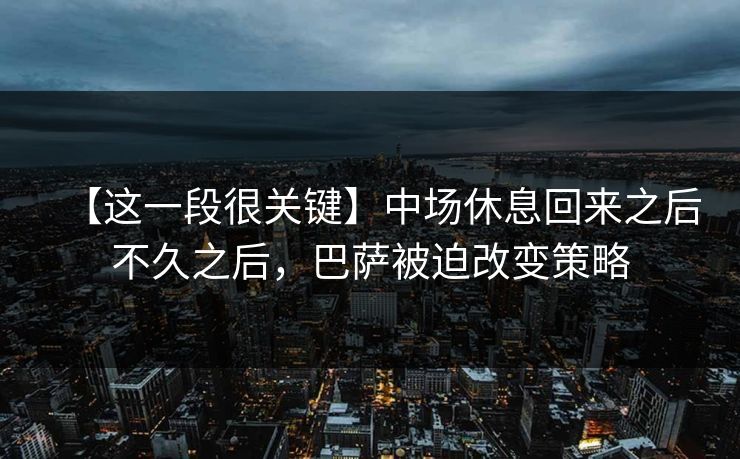 【这一段很关键】中场休息回来之后不久之后，巴萨被迫改变策略
